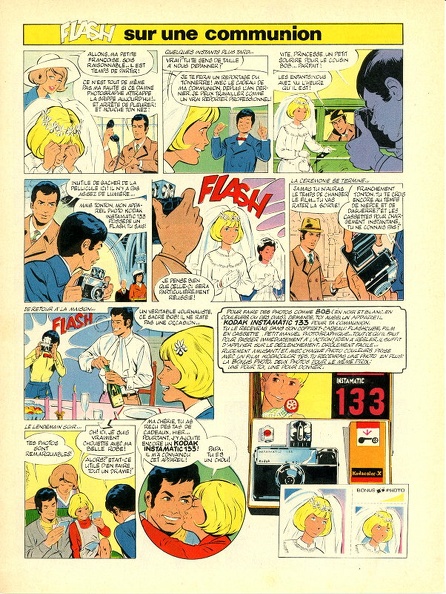 PUB0093
-
Distributeur: -
Marque : Kodak
Matériel : Coffret Kodak Instamatic 133
Date : ~ 1968
Pays : France
Type : découpe revue
Dimensions : 202 x 270 mm
Commentaires :
Revue Spirou de ~1968.
Bande dessinée « Flash sur une communion ».
PUB0093_01.jpg
