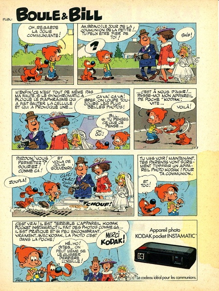 PUB0094
-
Distributeur: -
Marque : Kodak
Matériel : Kodak Pocket Instamatic 130
Date : ~ 1976
Pays : France
Type : découpe revue
Dimensions : 203 x 269 mm
Commentaires :
Revue Spirou de ~1976.
Bande dessinée Boule & Bill pour le Pocket Instamatic 130
« Le cadeau idéal pour les communions ».
PUB0094_01.jpg